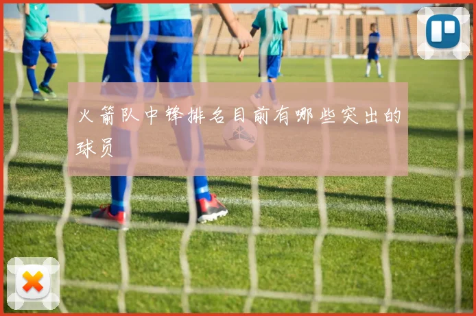 火箭队中锋排名目前有哪些突出的球员