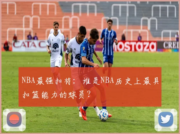 NBA最强扣将：谁是NBA历史上最具扣篮能力的球员？