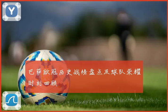 巴萨欧冠历史战绩盘点及球队荣耀时刻回顾