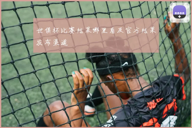 世俱杯比赛结果哪里看及官方结果发布渠道