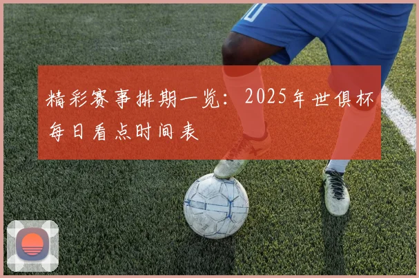 精彩赛事排期一览：2025年世俱杯每日看点时间表