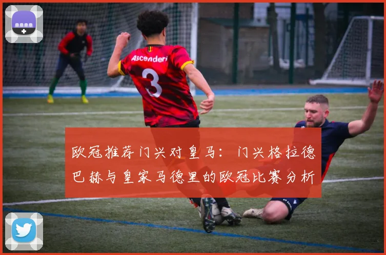 欧冠推荐门兴对皇马：门兴格拉德巴赫与皇家马德里的欧冠比赛分析