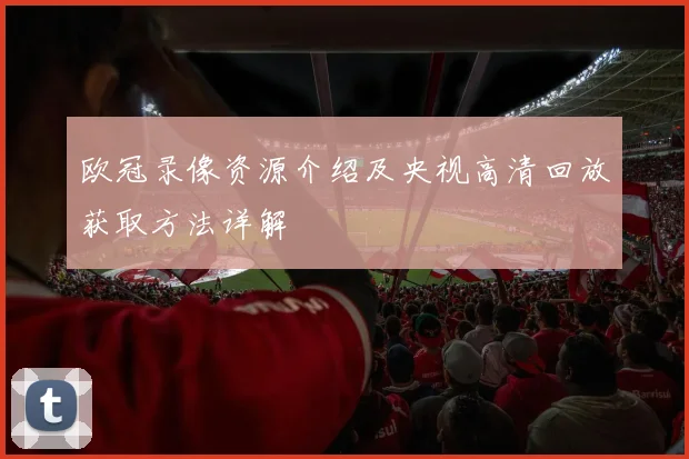 欧冠录像资源介绍及央视高清回放获取方法详解