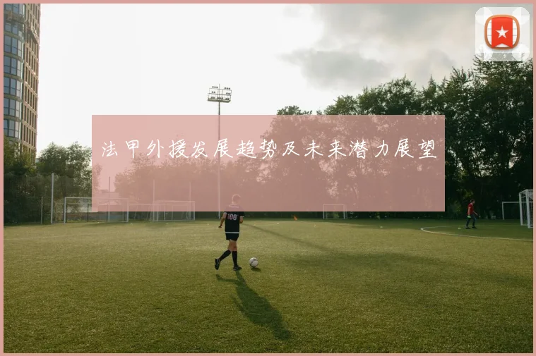 法甲外援发展趋势及未来潜力展望