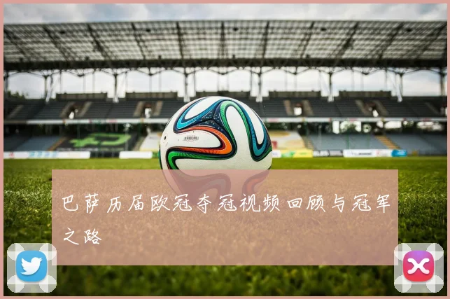 巴萨历届欧冠夺冠视频回顾与冠军之路