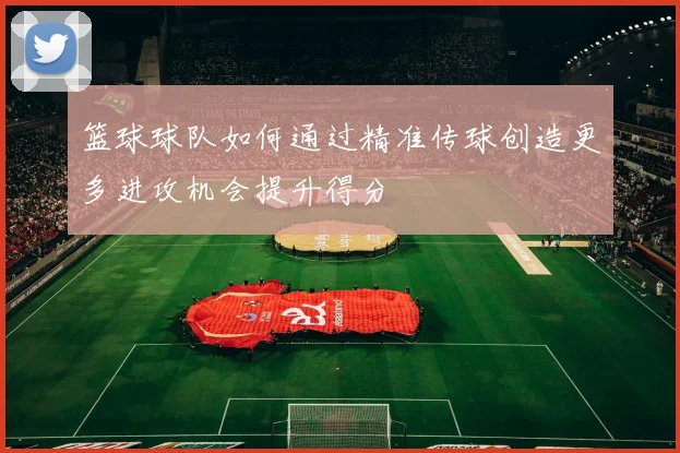篮球球队如何通过精准传球创造更多进攻机会提升得分