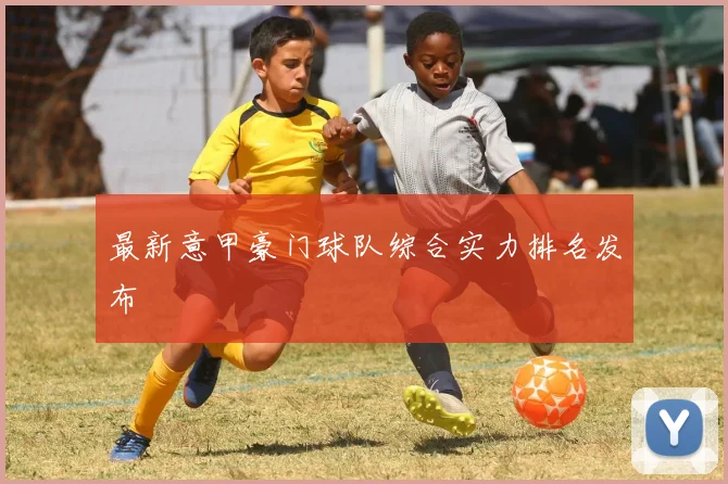 最新意甲豪门球队综合实力排名发布