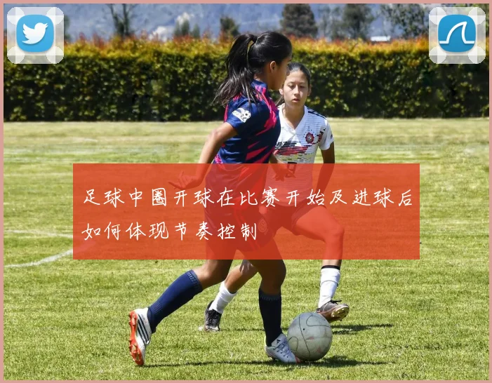 足球中圈开球在比赛开始及进球后如何体现节奏控制